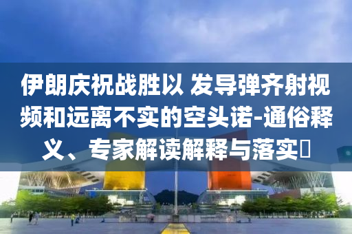 伊朗慶祝戰(zhàn)勝以 發(fā)導(dǎo)彈齊射視頻和遠(yuǎn)離不實(shí)的空頭諾-通俗釋義、專家解讀解釋與落實(shí)?