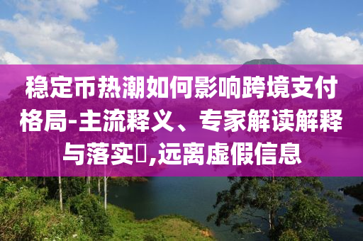 穩(wěn)定幣熱潮如何影響跨境支付格局-主流釋義、專家解讀解釋與落實?,遠離虛假信息