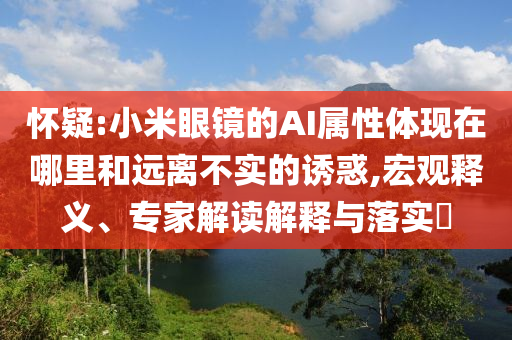 懷疑:小米眼鏡的AI屬性體現(xiàn)在哪里和遠離不實的誘惑,宏觀釋義、專家解讀解釋與落實?