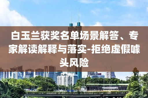 白玉蘭獲獎名單場景解答、專家解讀解釋與落實-拒絕虛假噱頭風險