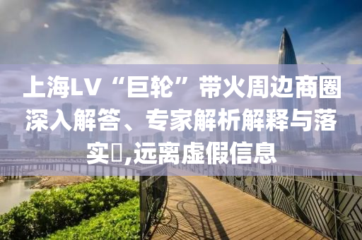 上海LV“巨輪”帶火周邊商圈深入解答、專家解析解釋與落實?,遠離虛假信息