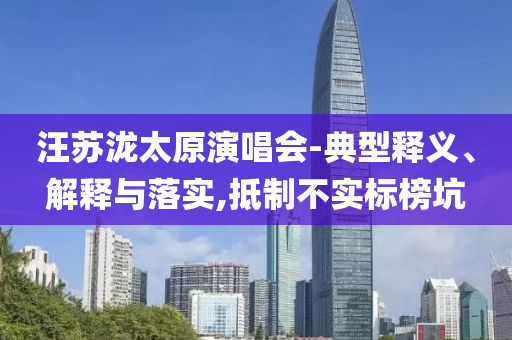 汪蘇瀧太原演唱會-典型釋義、解釋與落實,抵制不實標榜坑