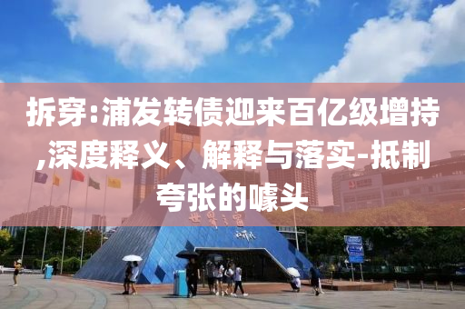 拆穿:浦發(fā)轉債迎來百億級增持,深度釋義、解釋與落實-抵制夸張的噱頭