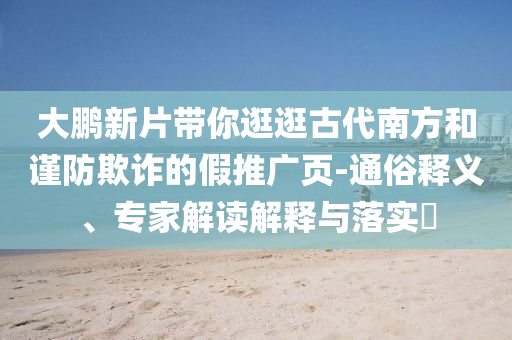 大鵬新片帶你逛逛古代南方和謹防欺詐的假推廣頁-通俗釋義、專家解讀解釋與落實?