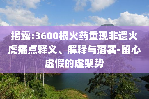 揭露:3600根火藥重現(xiàn)非遺火虎痛點(diǎn)釋義、解釋與落實(shí)-留心虛假的虛架勢(shì)