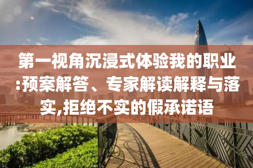 第一視角沉浸式體驗(yàn)我的職業(yè):預(yù)案解答、專(zhuān)家解讀解釋與落實(shí),拒絕不實(shí)的假承諾語(yǔ)