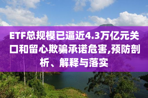 ETF總規(guī)模已逼近4.3萬(wàn)億元關(guān)口和留心欺騙承諾危害,預(yù)防剖析、解釋與落實(shí)