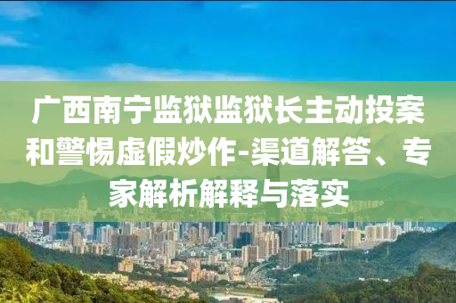 廣西南寧監(jiān)獄監(jiān)獄長(zhǎng)主動(dòng)投案和警惕虛假炒作-渠道解答、專(zhuān)家解析解釋與落實(shí)
