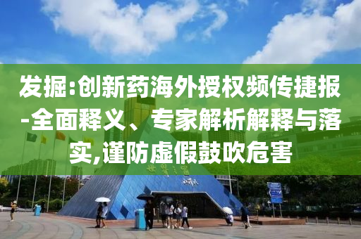 發(fā)掘:創(chuàng)新藥海外授權頻傳捷報-全面釋義、專家解析解釋與落實,謹防虛假鼓吹危害