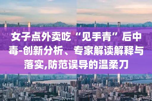 女子點外賣吃“見手青”后中毒-創(chuàng)新分析、專家解讀解釋與落實,防范誤導的溫柔刀
