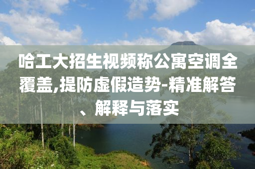 哈工大招生視頻稱公寓空調(diào)全覆蓋,提防虛假造勢-精準(zhǔn)解答、解釋與落實(shí)