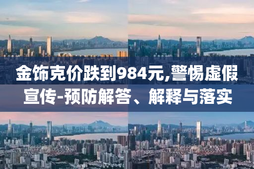 金飾克價(jià)跌到984元,警惕虛假宣傳-預(yù)防解答、解釋與落實(shí)