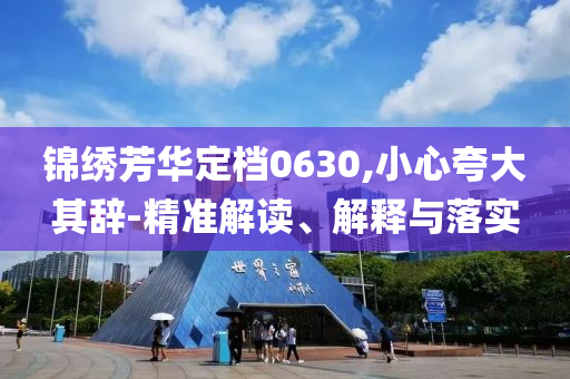 錦繡芳華定檔0630,小心夸大其辭-精準(zhǔn)解讀、解釋與落實(shí)