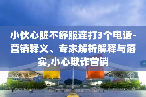 小伙心臟不舒服連打3個(gè)電話-營銷釋義、專家解析解釋與落實(shí),小心欺詐營銷