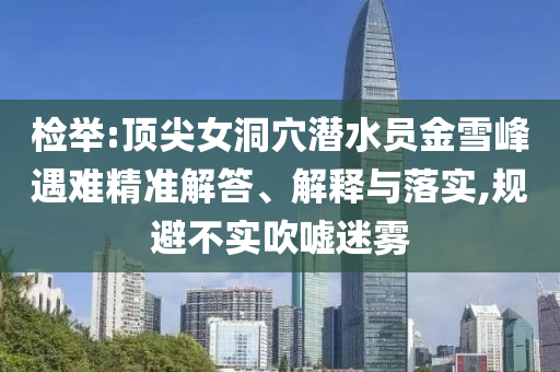 檢舉:頂尖女洞穴潛水員金雪峰遇難精準(zhǔn)解答、解釋與落實,規(guī)避不實吹噓迷霧