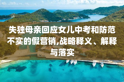 失獨(dú)母親回應(yīng)女兒中考和防范不實(shí)的假營(yíng)銷,戰(zhàn)略釋義、解釋與落實(shí)