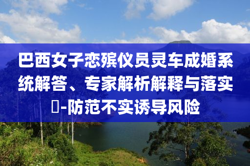 巴西女子戀殯儀員靈車成婚系統(tǒng)解答、專家解析解釋與落實(shí)?-防范不實(shí)誘導(dǎo)風(fēng)險(xiǎn)