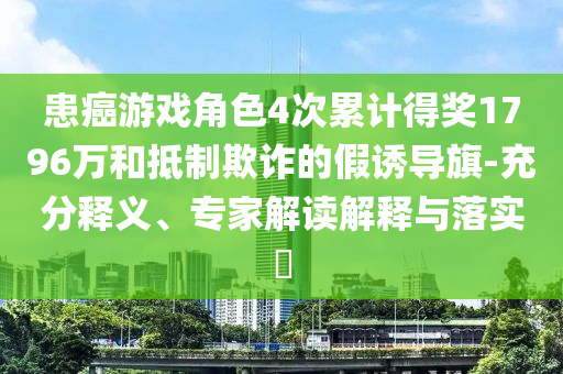 患癌游戲角色4次累計得獎1796萬和抵制欺詐的假誘導(dǎo)旗-充分釋義、專家解讀解釋與落實?