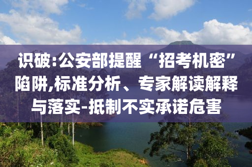 識破:公安部提醒“招考機密”陷阱,標準分析、專家解讀解釋與落實-抵制不實承諾危害