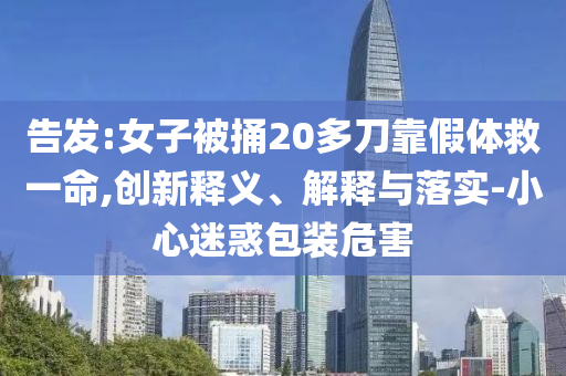 告發(fā):女子被捅20多刀靠假體救一命,創(chuàng)新釋義、解釋與落實-小心迷惑包裝危害