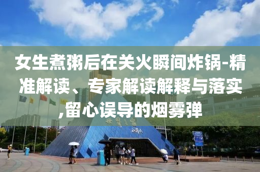 女生煮粥后在關火瞬間炸鍋-精準解讀、專家解讀解釋與落實,留心誤導的煙霧彈