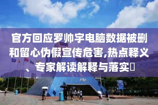 官方回應(yīng)羅帥宇電腦數(shù)據(jù)被刪和留心偽假宣傳危害,熱點釋義、專家解讀解釋與落實?
