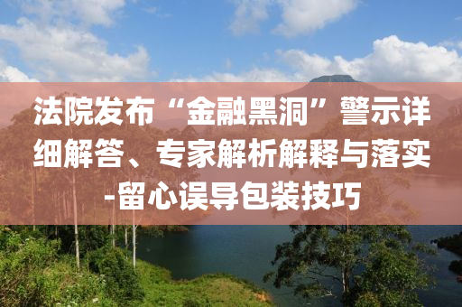 法院發(fā)布“金融黑洞”警示詳細(xì)解答、專家解析解釋與落實-留心誤導(dǎo)包裝技巧