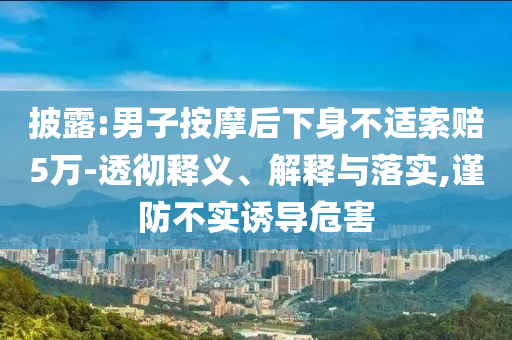 披露:男子按摩后下身不適索賠5萬-透徹釋義、解釋與落實,謹(jǐn)防不實誘導(dǎo)危害