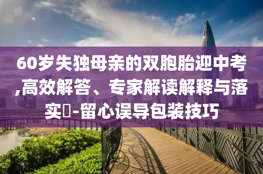 60歲失獨(dú)母親的雙胞胎迎中考,高效解答、專家解讀解釋與落實?-留心誤導(dǎo)包裝技巧