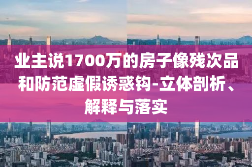 業(yè)主說(shuō)1700萬(wàn)的房子像殘次品和防范虛假誘惑鉤-立體剖析、解釋與落實(shí)