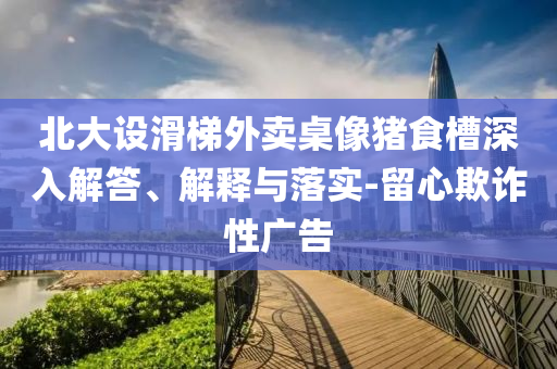北大設滑梯外賣桌像豬食槽深入解答、解釋與落實-留心欺詐性廣告