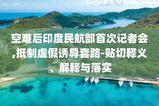 空難后印度民航部首次記者會,抵制虛假誘導套路-貼切釋義、解釋與落實