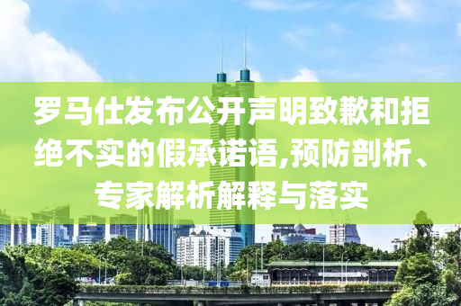 羅馬仕發(fā)布公開聲明致歉和拒絕不實的假承諾語,預防剖析、專家解析解釋與落實