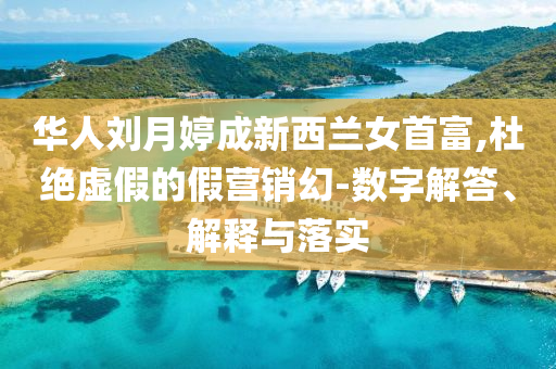 華人劉月婷成新西蘭女首富,杜絕虛假的假營銷幻-數(shù)字解答、解釋與落實