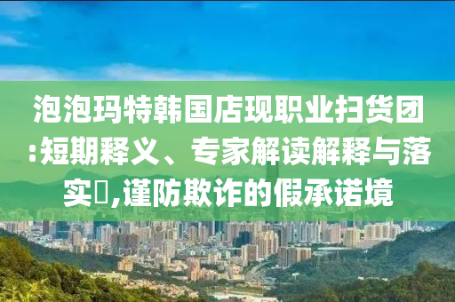 泡泡瑪特韓國店現(xiàn)職業(yè)掃貨團(tuán):短期釋義、專家解讀解釋與落實(shí)?,謹(jǐn)防欺詐的假承諾境
