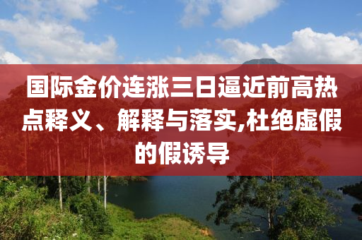 國際金價連漲三日逼近前高熱點釋義、解釋與落實,杜絕虛假的假誘導(dǎo)