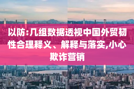 以防:幾組數(shù)據(jù)透視中國外貿(mào)韌性合理釋義、解釋與落實,小心欺詐營銷