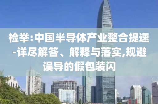 檢舉:中國半導體產(chǎn)業(yè)整合提速-詳盡解答、解釋與落實,規(guī)避誤導的假包裝閃