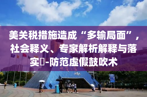 美關(guān)稅措施造成“多輸局面”,社會釋義、專家解析解釋與落實?-防范虛假鼓吹術(shù)