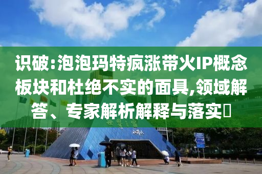識(shí)破:泡泡瑪特瘋漲帶火IP概念板塊和杜絕不實(shí)的面具,領(lǐng)域解答、專家解析解釋與落實(shí)?