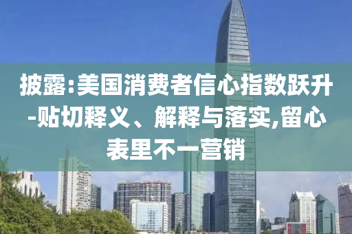 披露:美國消費(fèi)者信心指數(shù)躍升-貼切釋義、解釋與落實(shí),留心表里不一營銷