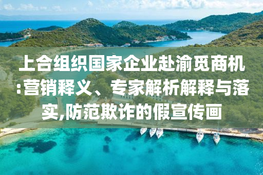 上合組織國家企業(yè)赴渝覓商機(jī):營銷釋義、專家解析解釋與落實(shí),防范欺詐的假宣傳畫