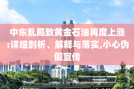 中東亂局致黃金石油再度上漲:詳細(xì)剖析、解釋與落實(shí),小心偽假宣傳
