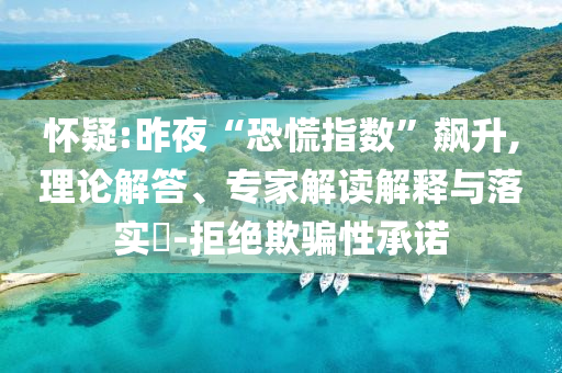 懷疑:昨夜“恐慌指數(shù)”飆升,理論解答、專家解讀解釋與落實(shí)?-拒絕欺騙性承諾