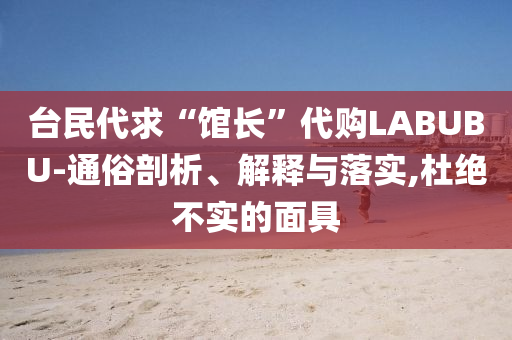 臺(tái)民代求“館長”代購LABUBU-通俗剖析、解釋與落實(shí),杜絕不實(shí)的面具