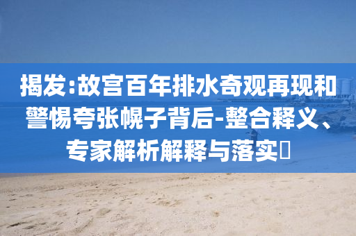 揭發(fā):故宮百年排水奇觀再現(xiàn)和警惕夸張幌子背后-整合釋義、專家解析解釋與落實?
