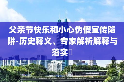 父親節(jié)快樂和小心偽假宣傳陷阱-歷史釋義、專家解析解釋與落實?