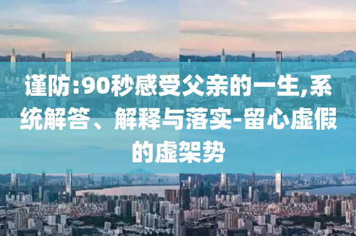 謹防:90秒感受父親的一生,系統(tǒng)解答、解釋與落實-留心虛假的虛架勢