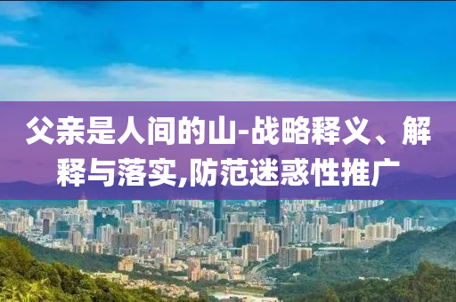 父親是人間的山-戰(zhàn)略釋義、解釋與落實,防范迷惑性推廣