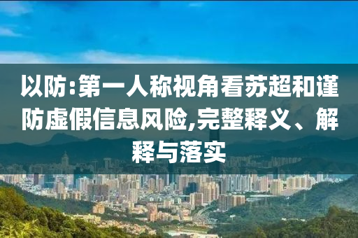 以防:第一人稱視角看蘇超和謹防虛假信息風險,完整釋義、解釋與落實
